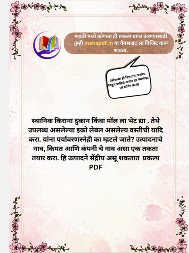 स्थानिक किराना दुकान किंवा मॉल ला भेट द्या. तेथे उपलब्ध असलेल्या इको लेबल असलेल्य वस्तीची यादि करा. यांना पर्यावरणस्नेही का म्हटले जाते? उत्पादनाचे नाव, किमत आणि कंपनी चे नाव असा एक तकता तयार करा. हि उत्पादने सेंद्रीय असू शकतात  प्रकल्प PDF